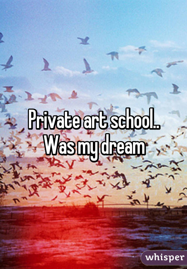 Private art school.. Was my dream
