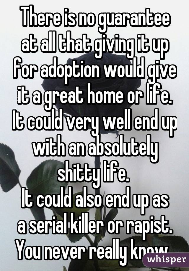 There is no guarantee at all that giving it up for adoption would give it a great home or life. It could very well end up with an absolutely shitty life. 
It could also end up as a serial killer or rapist. You never really know. 