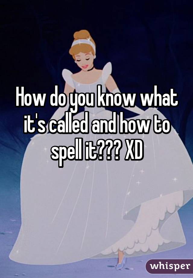 How do you know what it's called and how to spell it??? XD
