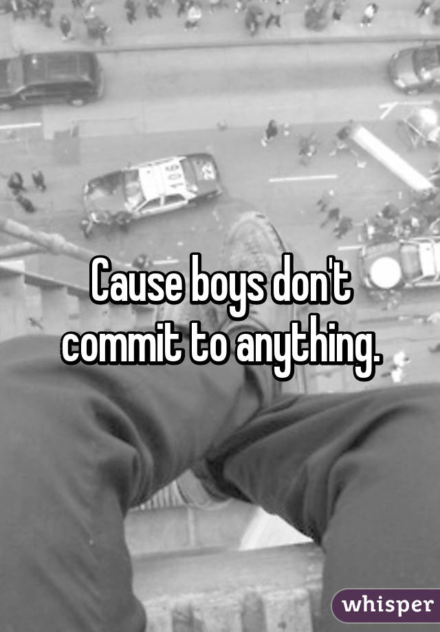 Cause boys don't commit to anything.