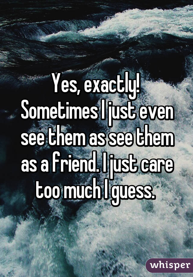 Yes, exactly!  Sometimes I just even see them as see them as a friend. I just care too much I guess. 