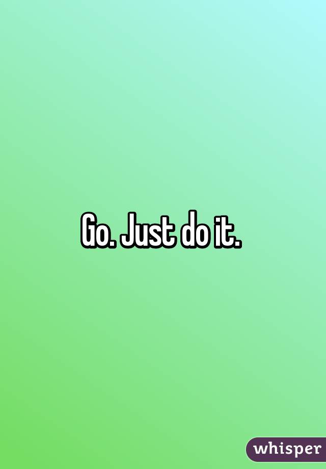 Go. Just do it. 