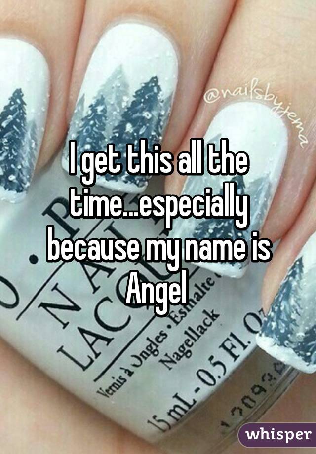 I get this all the time...especially because my name is Angel 