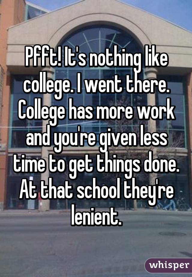 Pfft! It's nothing like college. I went there. College has more work and you're given less time to get things done. At that school they're lenient.