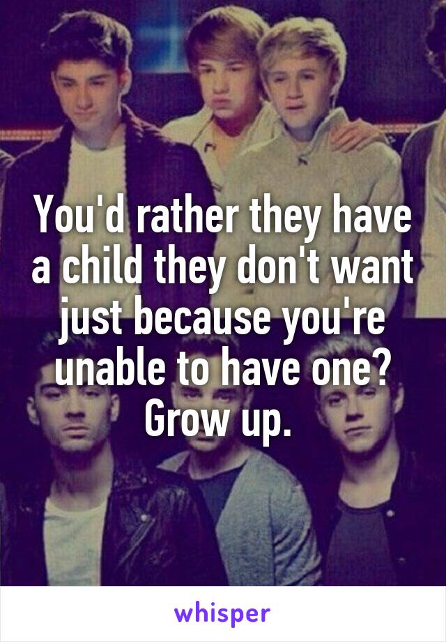 You'd rather they have a child they don't want just because you're unable to have one? Grow up. 