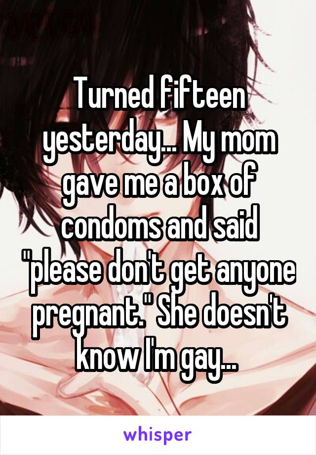 Turned fifteen yesterday... My mom gave me a box of condoms and said "please don't get anyone pregnant." She doesn't know I'm gay... 