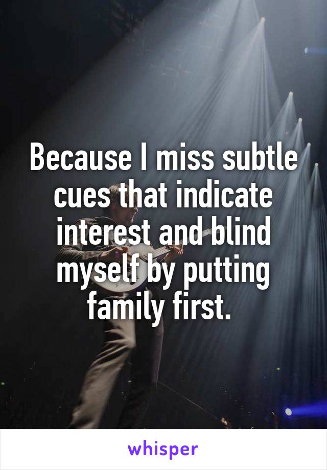 Because I miss subtle cues that indicate interest and blind myself by putting family first. 