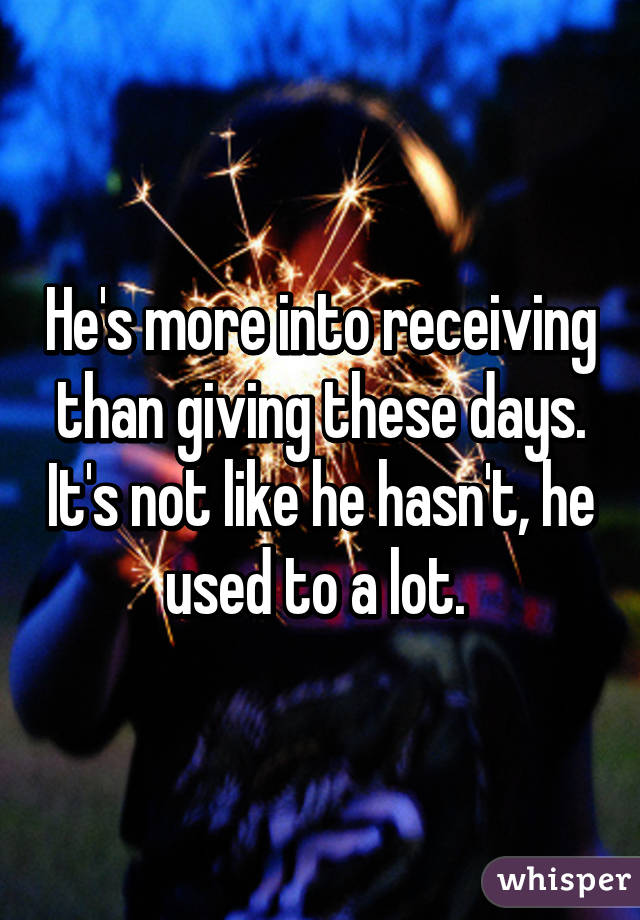 He's more into receiving than giving these days. It's not like he hasn't, he used to a lot. 