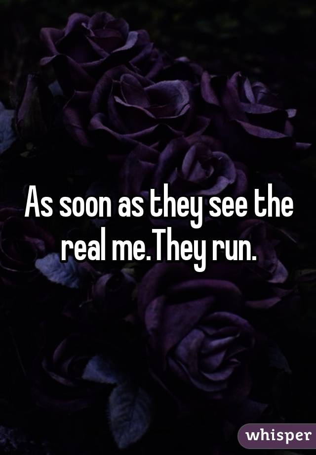As soon as they see the real me.They run.