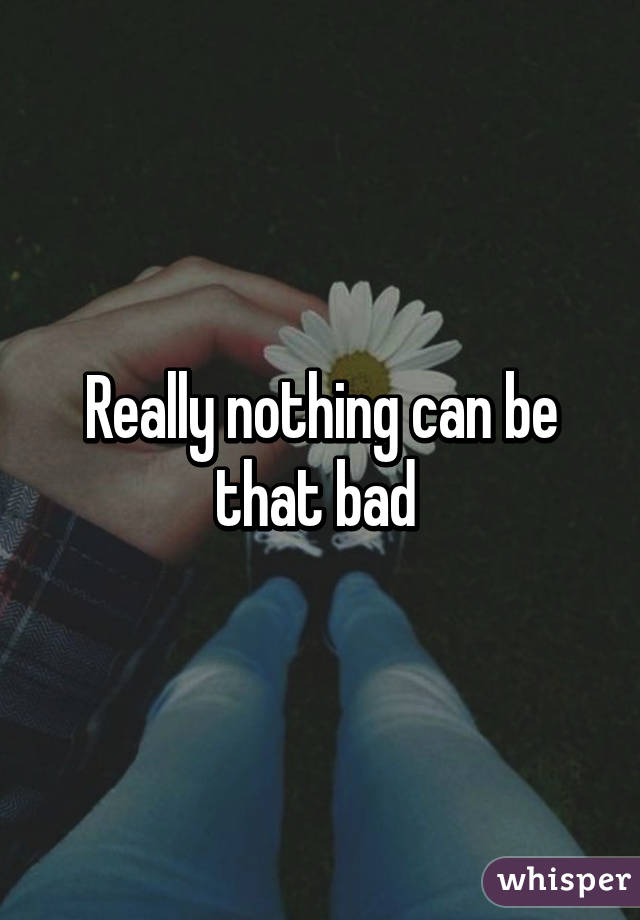 Really nothing can be that bad 