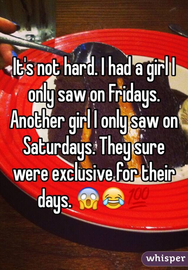 It's not hard. I had a girl I only saw on Fridays. Another girl I only saw on Saturdays. They sure were exclusive for their days. 😱😂💯
