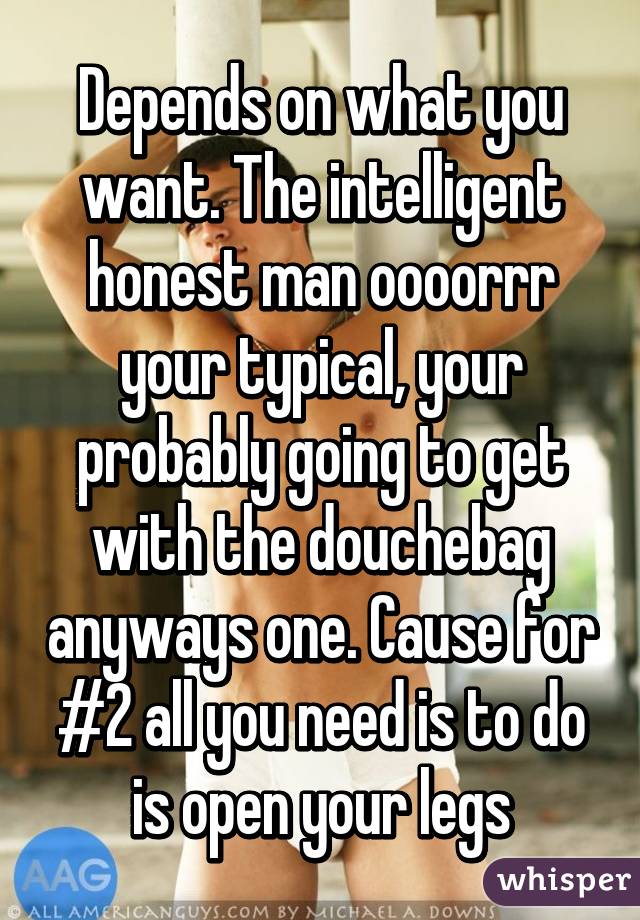 Depends on what you want. The intelligent honest man oooorrr your typical, your probably going to get with the douchebag anyways one. Cause for #2 all you need is to do is open your legs