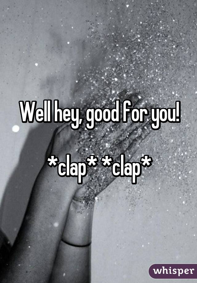 Well hey, good for you!

*clap* *clap*