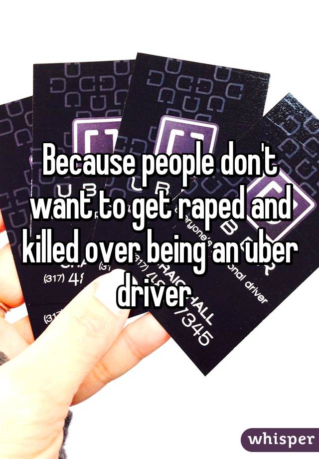 Because people don't want to get raped and killed over being an uber driver  