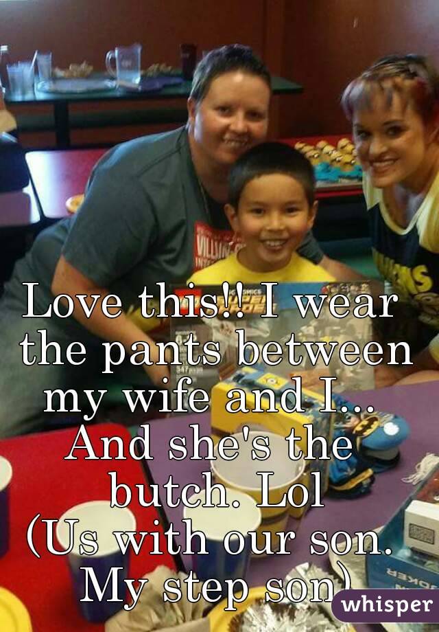 Love this!! I wear the pants between my wife and I... 
And she's the butch. Lol
(Us with our son. My step son)