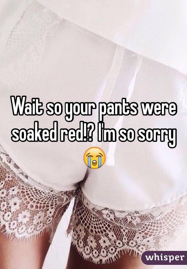 Wait so your pants were soaked red!? I'm so sorry 😭