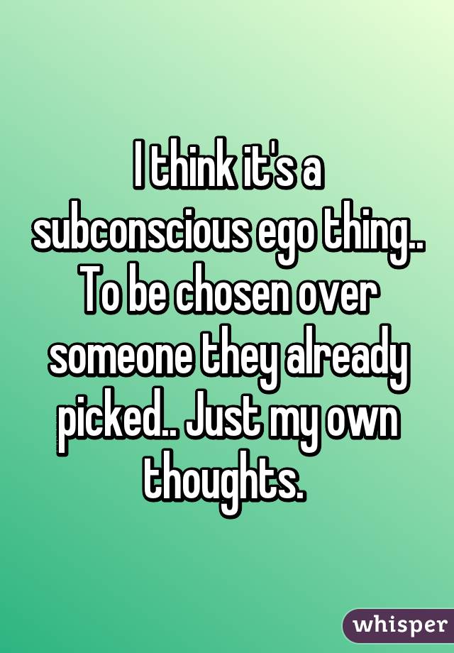 I think it's a subconscious ego thing.. To be chosen over someone they already picked.. Just my own thoughts. 