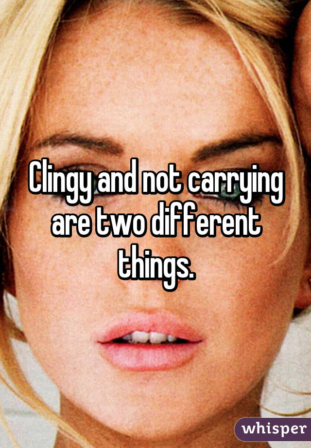 Clingy and not carrying are two different things.