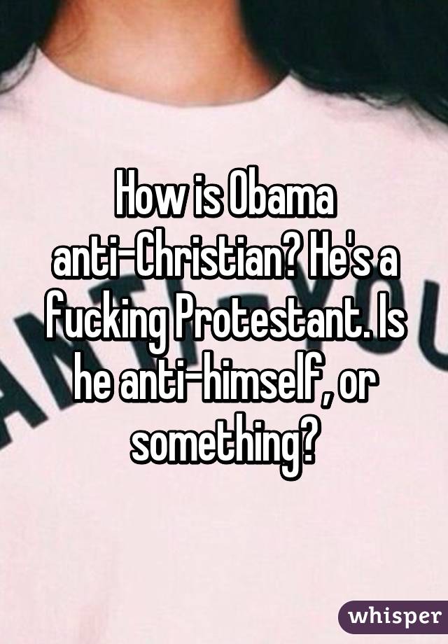 How is Obama anti-Christian? He's a fucking Protestant. Is he anti-himself, or something?