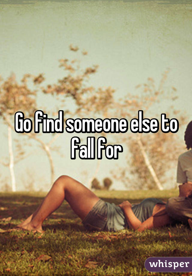 Go find someone else to fall for