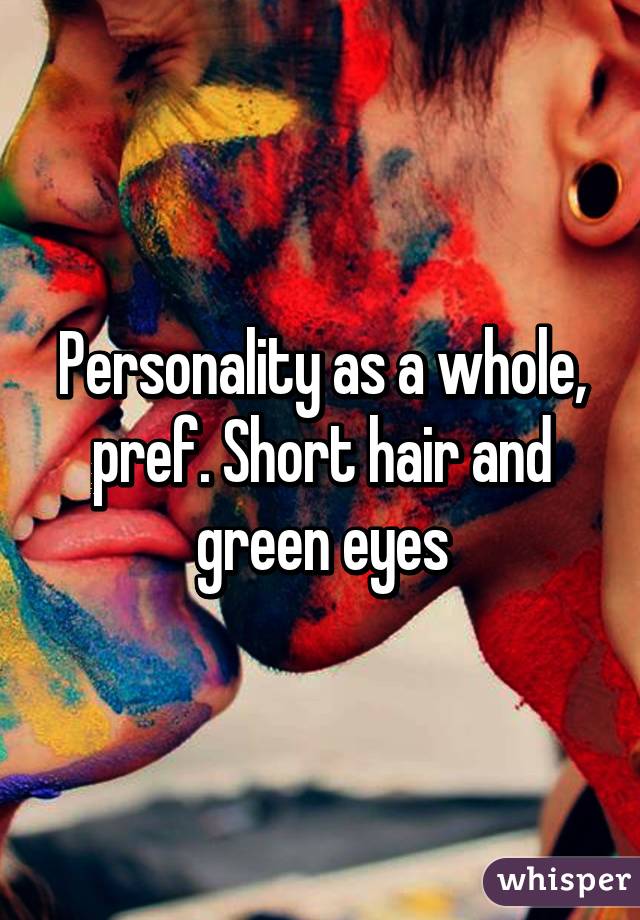 Personality as a whole, pref. Short hair and green eyes