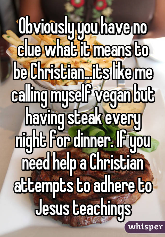 Obviously you have no clue what it means to be Christian...its like me calling myself vegan but having steak every night for dinner. If you need help a Christian attempts to adhere to Jesus teachings