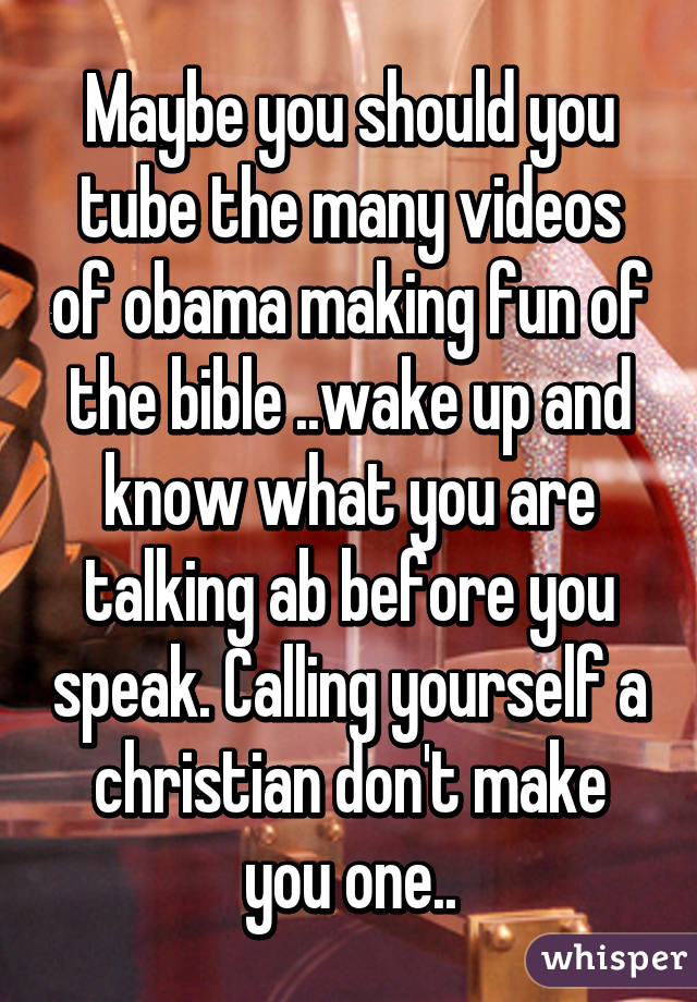 Maybe you should you tube the many videos of obama making fun of the bible ..wake up and know what you are talking ab before you speak. Calling yourself a christian don't make you one..