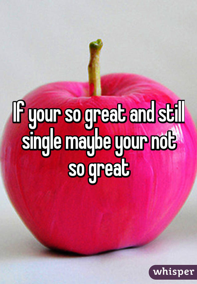 If your so great and still single maybe your not so great
