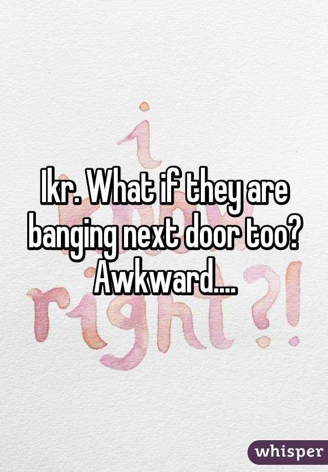 Ikr. What if they are banging next door too? Awkward....