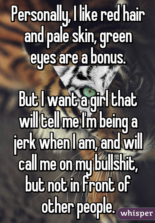 Personally, I like red hair and pale skin, green eyes are a bonus.

But I want a girl that will tell me I'm being a jerk when I am, and will call me on my bullshit, but not in front of other people.