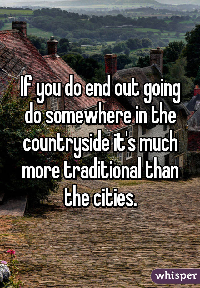If you do end out going do somewhere in the countryside it's much more traditional than the cities.