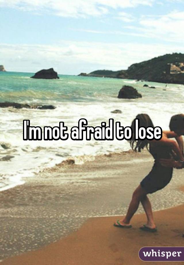 I'm not afraid to lose