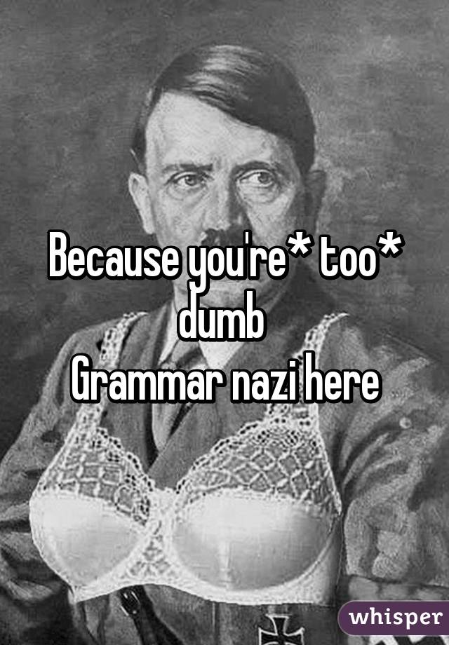 Because you're* too* dumb 
Grammar nazi here