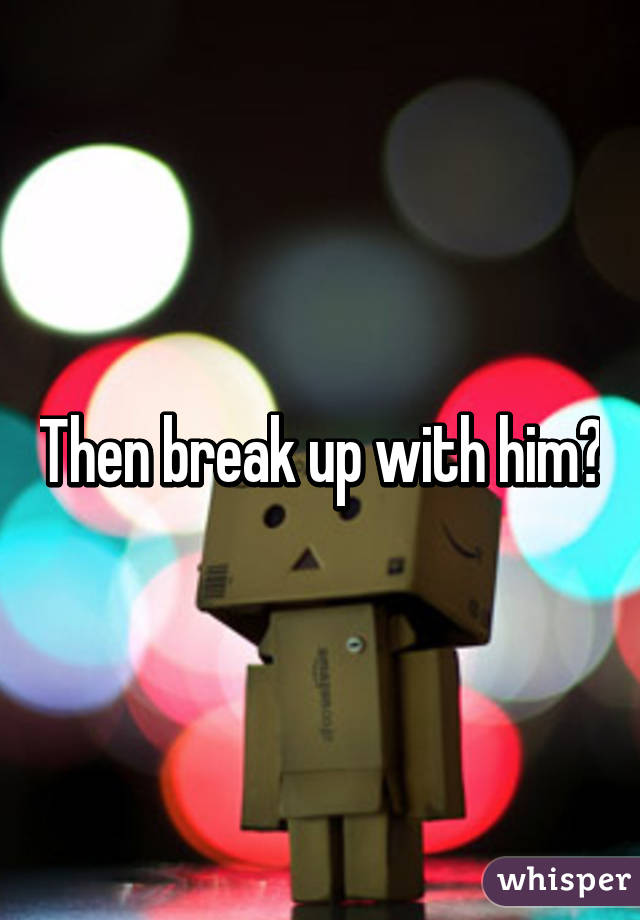 Then break up with him?