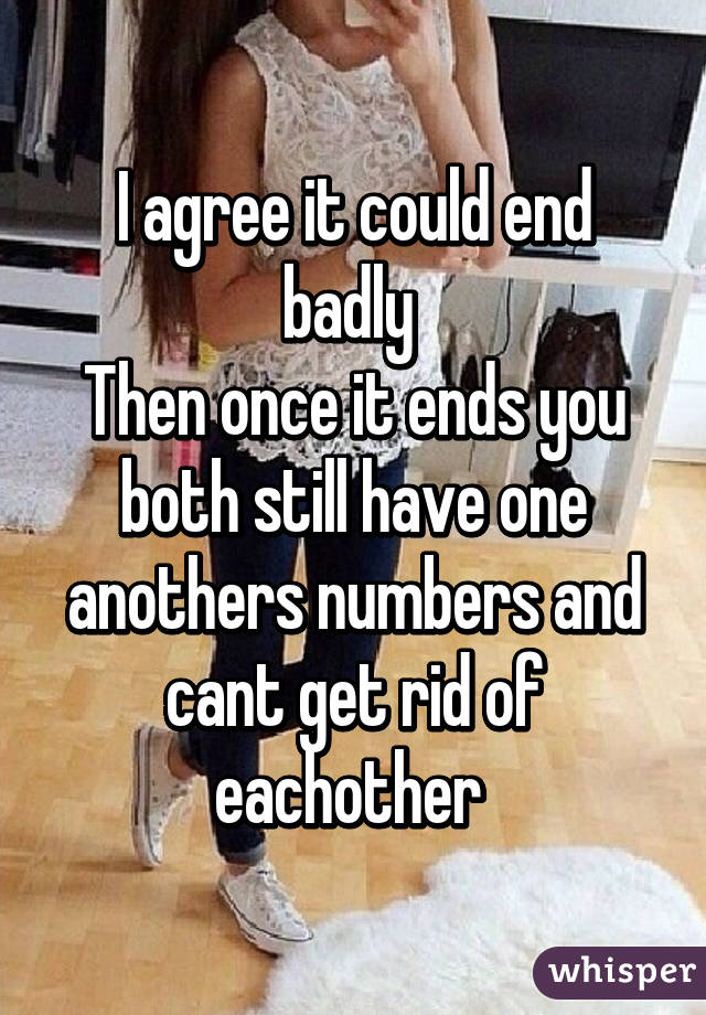 I agree it could end badly 
Then once it ends you both still have one anothers numbers and cant get rid of eachother 