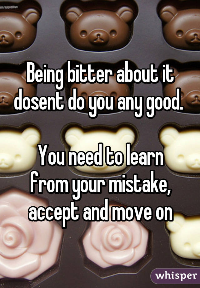 Being bitter about it dosent do you any good. 

You need to learn from your mistake, accept and move on