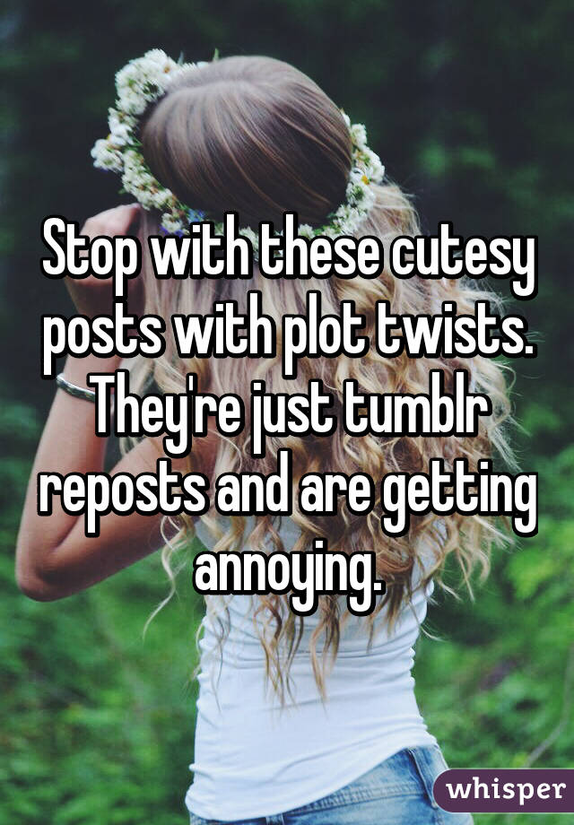 Stop with these cutesy posts with plot twists. They're just tumblr reposts and are getting annoying.