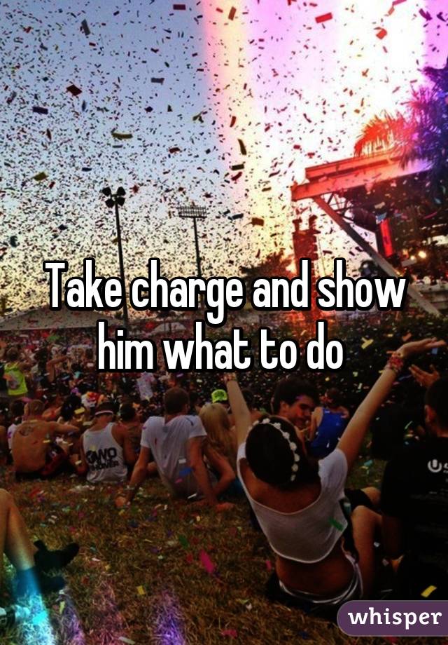 Take charge and show him what to do 