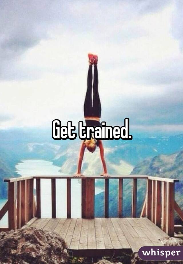 Get trained.