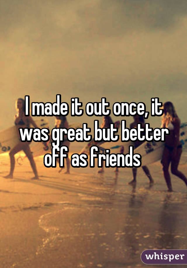 I made it out once, it was great but better off as friends 