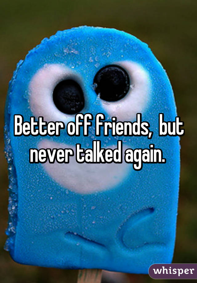 Better off friends,  but never talked again. 