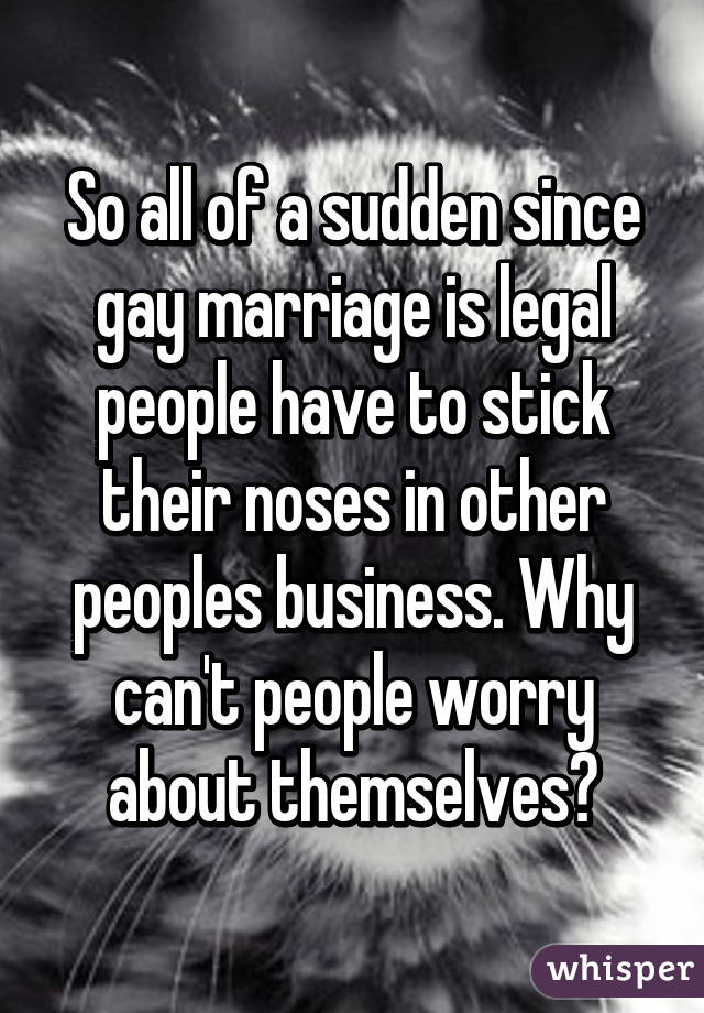 So all of a sudden since gay marriage is legal people have to stick their noses in other peoples business. Why can't people worry about themselves?
