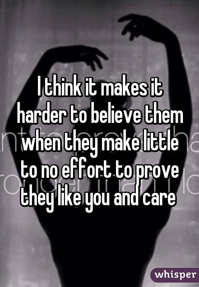 I think it makes it harder to believe them when they make little to no effort to prove they like you and care 