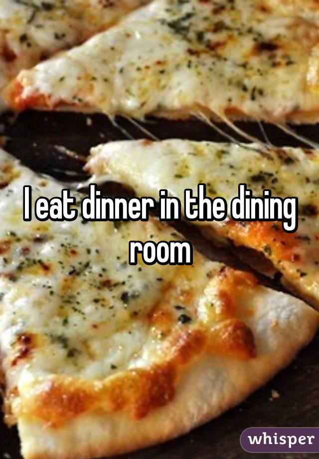 I eat dinner in the dining room