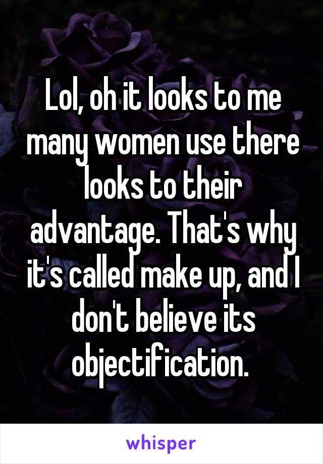 Lol, oh it looks to me many women use there looks to their advantage. That's why it's called make up, and I don't believe its objectification. 