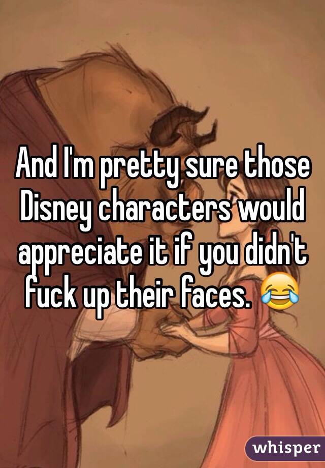 And I'm pretty sure those Disney characters would appreciate it if you didn't fuck up their faces. 😂