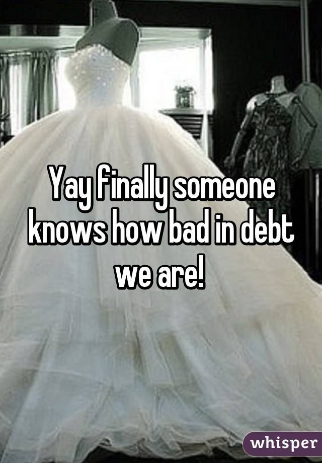 Yay finally someone knows how bad in debt we are! 