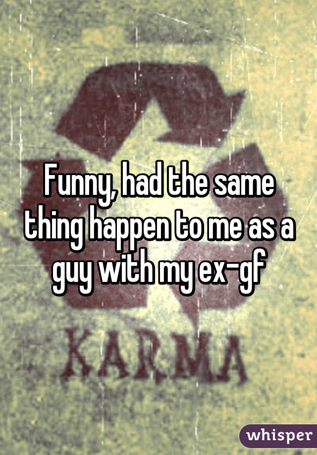 Funny, had the same thing happen to me as a guy with my ex-gf