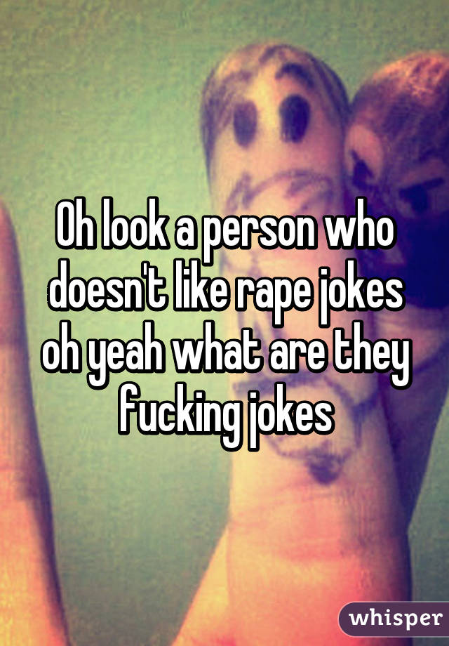 Oh look a person who doesn't like rape jokes oh yeah what are they fucking jokes