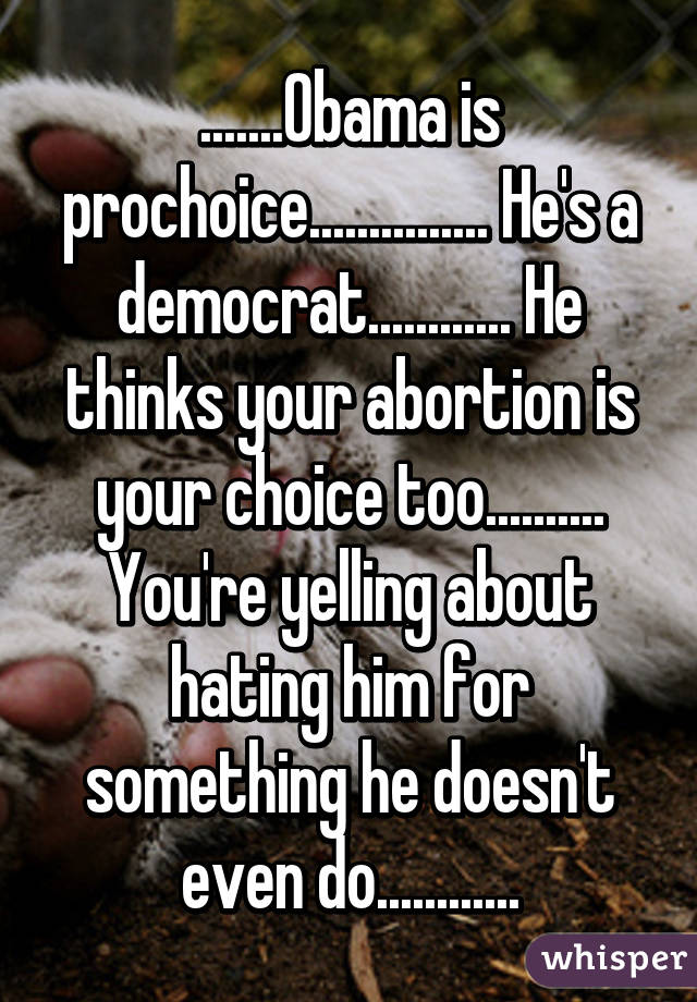 .......Obama is prochoice............... He's a democrat............ He thinks your abortion is your choice too.......... You're yelling about hating him for something he doesn't even do............